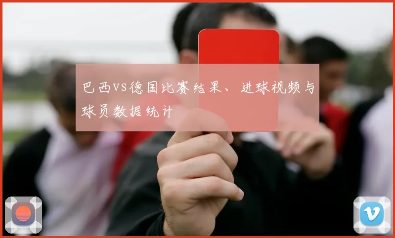 巴西vs德国比赛结果、进球视频与球员数据统计