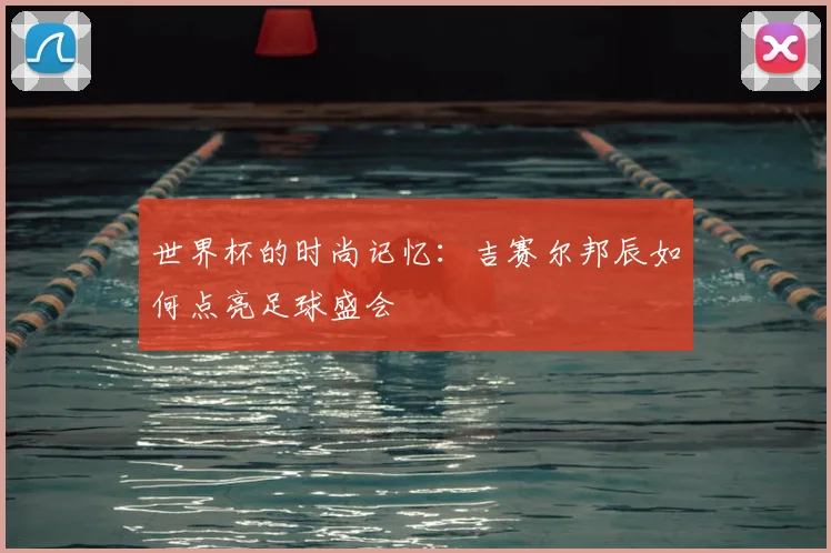 世界杯的时尚记忆：吉赛尔邦辰如何点亮足球盛会