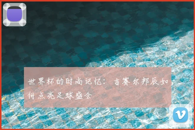 世界杯的时尚记忆：吉赛尔邦辰如何点亮足球盛会