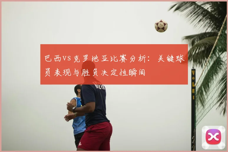 巴西vs克罗地亚比赛分析：关键球员表现与胜负决定性瞬间
