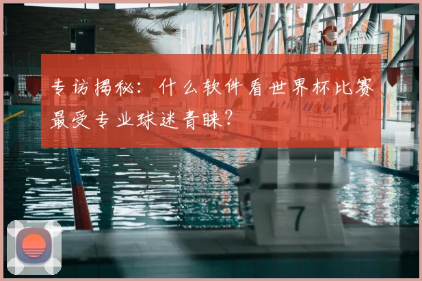 专访揭秘:什么软件看世界杯比赛最受专业球迷青睐?