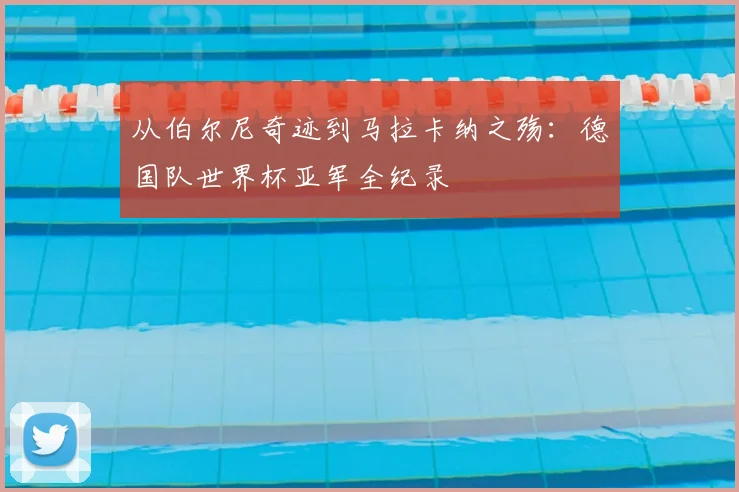 从伯尔尼奇迹到马拉卡纳之殇：德国队世界杯亚军全纪录