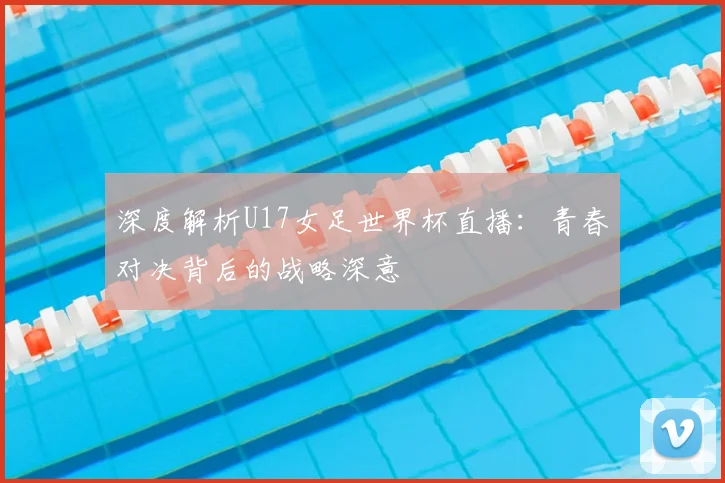 深度解析U17女足世界杯直播：青春对决背后的战略深意
