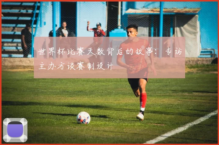 世界杯比赛天数背后的故事：专访主办方谈赛制设计