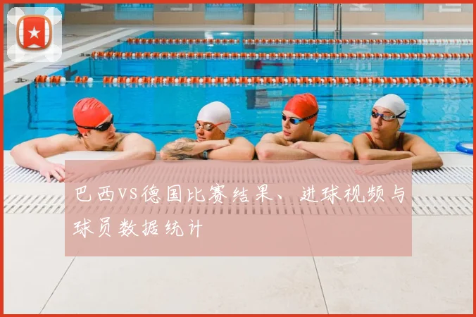 巴西vs德国比赛结果、进球视频与球员数据统计
