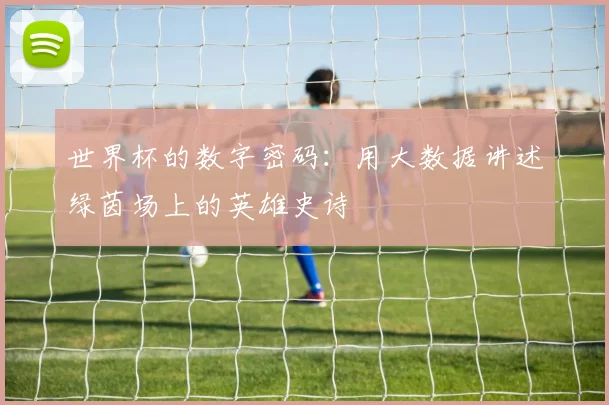 世界杯的数字密码:用大数据讲述绿茵场上的英雄史诗