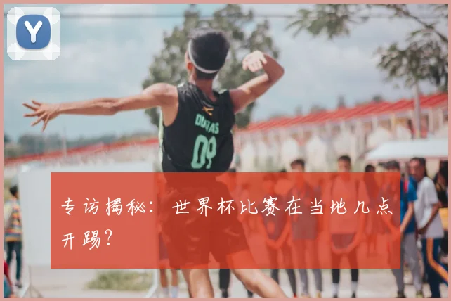 专访揭秘：世界杯比赛在当地几点开踢？