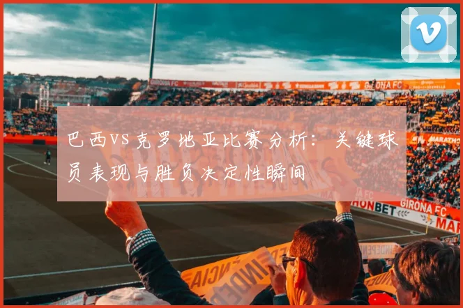 巴西vs克罗地亚比赛分析：关键球员表现与胜负决定性瞬间
