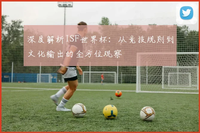 深度解析ISF世界杯：从竞技规则到文化输出的全方位观察