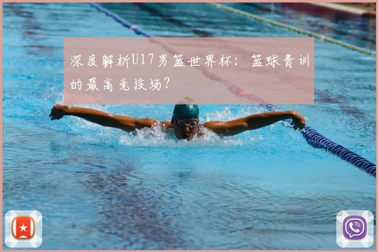 深度解析U17男篮世界杯：篮球青训的最高竞技场？