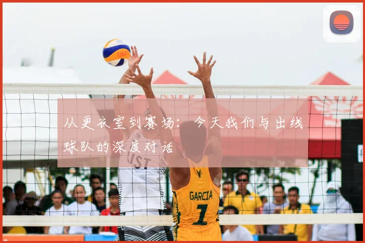 从更衣室到赛场:今天我们与出线球队的深度对话