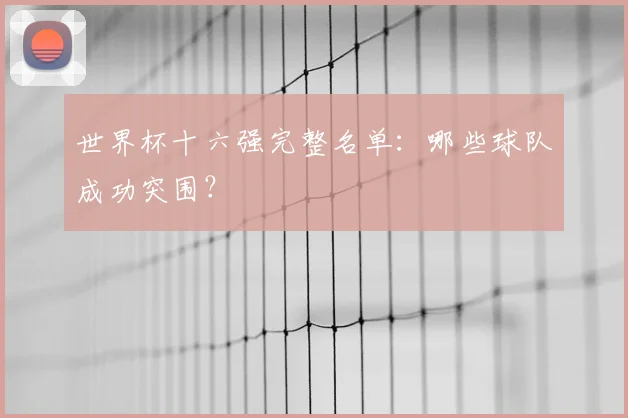 世界杯十六强完整名单：哪些球队成功突围？