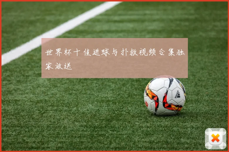 世界杯十佳进球与扑救视频合集独家放送