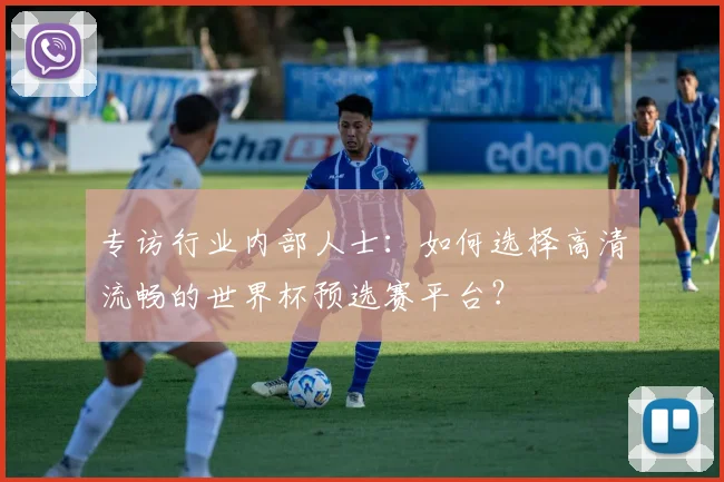 专访行业内部人士:如何选择高清流畅的世界杯预选赛平台?