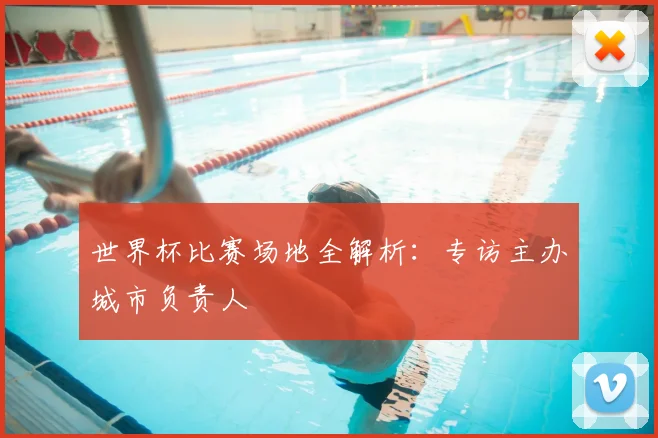 世界杯比赛场地全解析：专访主办城市负责人