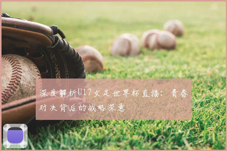 深度解析U17女足世界杯直播：青春对决背后的战略深意