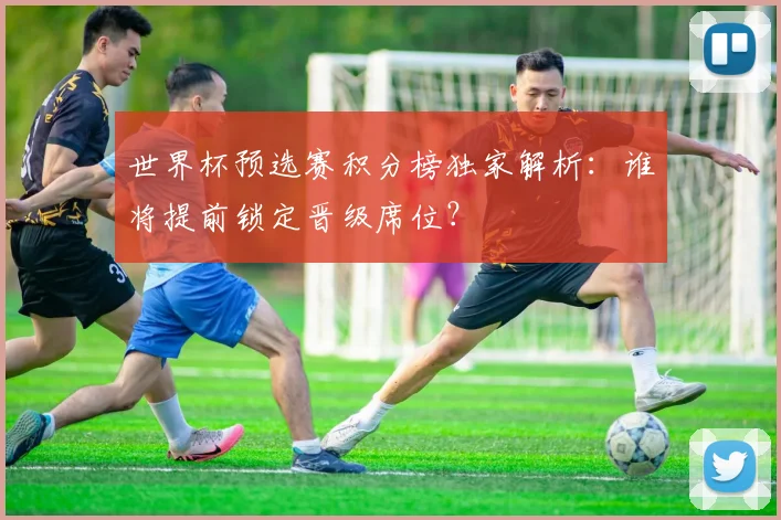 世界杯预选赛积分榜独家解析：谁将提前锁定晋级席位？