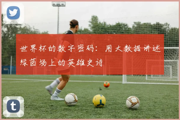 世界杯的数字密码:用大数据讲述绿茵场上的英雄史诗