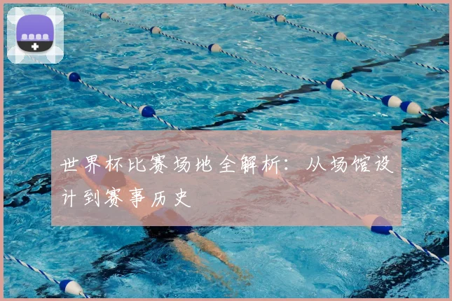 世界杯比赛场地全解析：从场馆设计到赛事历史
