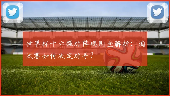 世界杯十六强对阵规则全解析:淘汰赛如何决定对手?