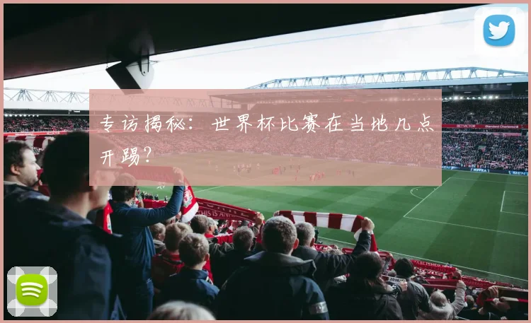 专访揭秘：世界杯比赛在当地几点开踢？