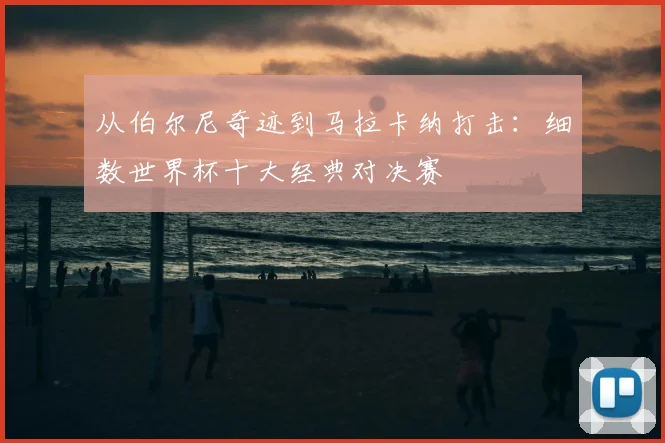 从伯尔尼奇迹到马拉卡纳打击:细数世界杯十大经典对决赛