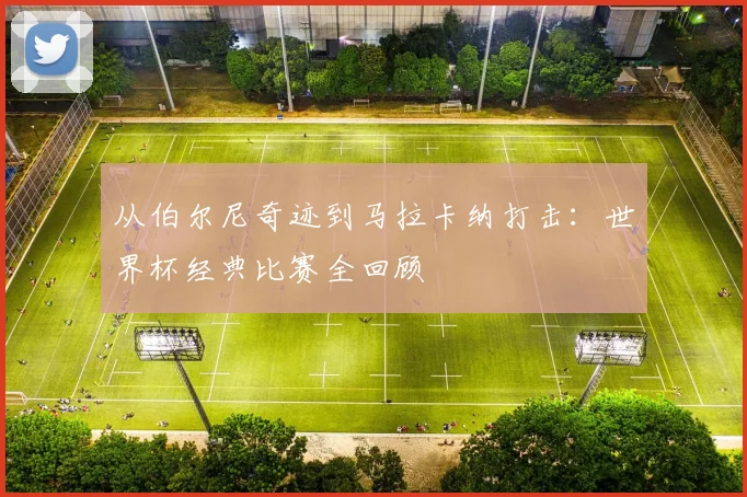 从伯尔尼奇迹到马拉卡纳打击:世界杯经典比赛全回顾