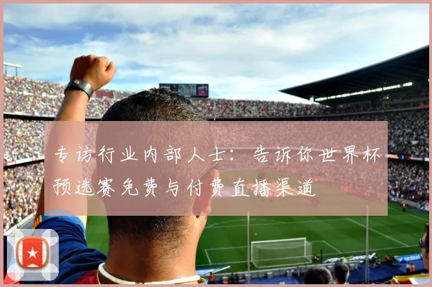 专访行业内部人士:告诉你世界杯预选赛免费与付费直播渠道