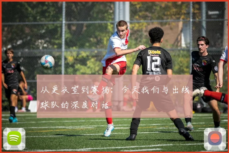 从更衣室到赛场：今天我们与出线球队的深度对话