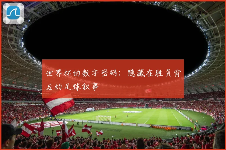 世界杯的数字密码:隐藏在胜负背后的足球叙事