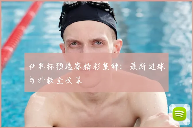 世界杯预选赛精彩集锦:最新进球与扑救全收录
