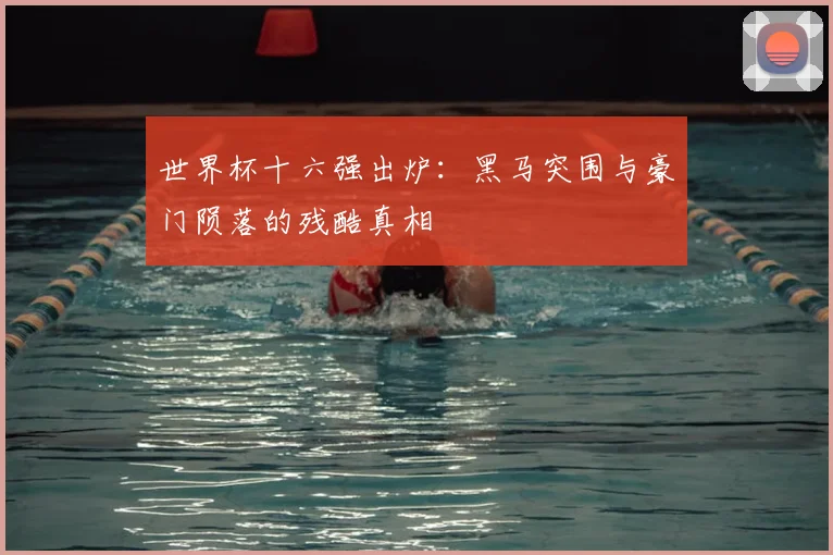 世界杯十六强出炉:黑马突围与豪门陨落的残酷真相