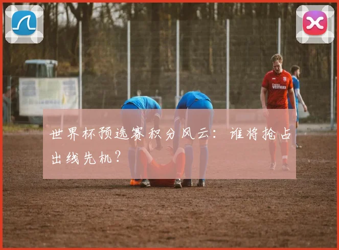 世界杯预选赛积分风云:谁将抢占出线先机?