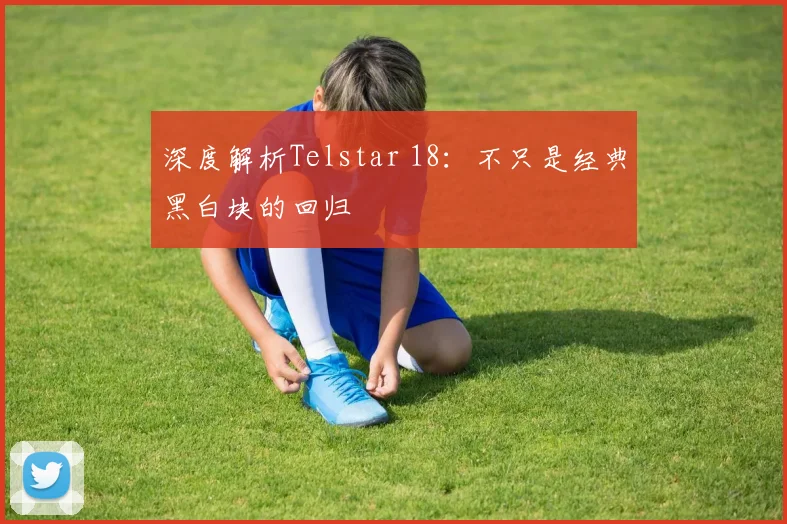 深度解析Telstar 18：不只是经典黑白块的回归