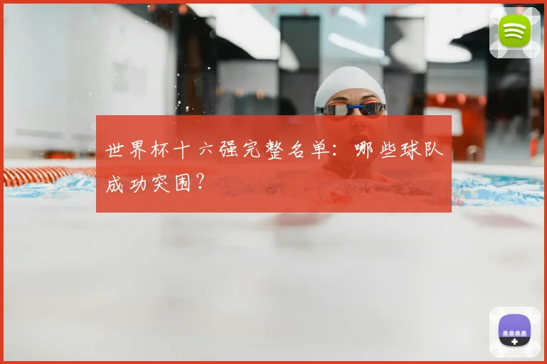 世界杯十六强完整名单：哪些球队成功突围？