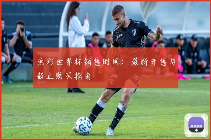 竞彩世界杯销售时间：最新开售与截止购买指南