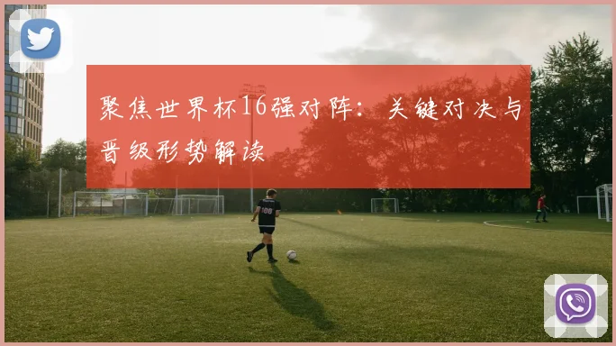 聚焦世界杯16强对阵：关键对决与晋级形势解读