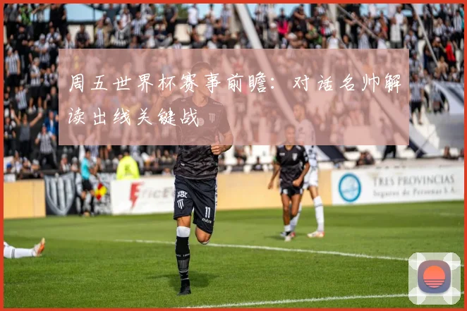 周五世界杯赛事前瞻：对话名帅解读出线关键战